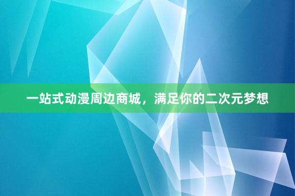 一站式动漫周边商城，满足你的二次元梦想