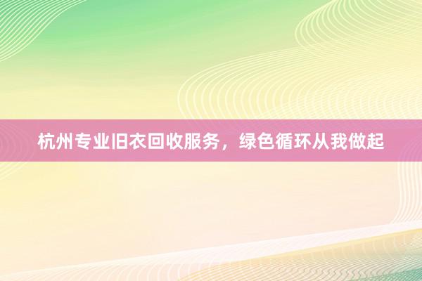 杭州专业旧衣回收服务，绿色循环从我做起