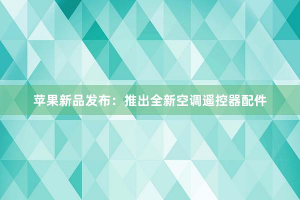 苹果新品发布：推出全新空调遥控器配件