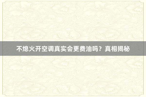 不熄火开空调真实会更费油吗？真相揭秘